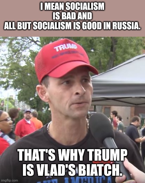 Good socialism | I MEAN SOCIALISM IS BAD AND ALL BUT SOCIALISM IS GOOD IN RUSSIA. THAT'S WHY TRUMP IS VLAD'S BIATCH. | image tagged in trump supporter,conservative,republican,russia,communist socialist,biden | made w/ Imgflip meme maker