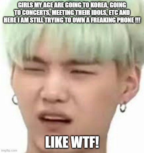 #BTSMEMES |  GIRLS MY AGE ARE GOING TO KOREA, GOING TO CONCERTS, MEETING THEIR IDOLS, ETC AND HERE I AM STILL TRYING TO OWN A FREAKING PHONE !!! LIKE WTF! | image tagged in seriously wtf | made w/ Imgflip meme maker
