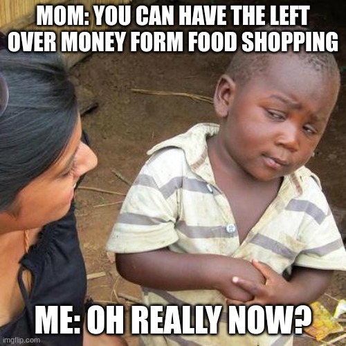 ohhh money. | MOM: YOU CAN HAVE THE LEFT OVER MONEY FORM FOOD SHOPPING; ME: OH REALLY NOW? | image tagged in memes,third world skeptical kid | made w/ Imgflip meme maker