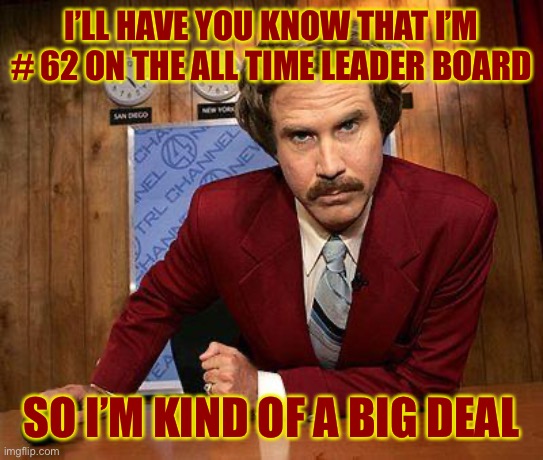 ron burgundy |  I’LL HAVE YOU KNOW THAT I’M # 62 ON THE ALL TIME LEADER BOARD; SO I’M KIND OF A BIG DEAL | image tagged in ron burgundy,meanwhile on imgflip,imgflip humor,imgflip pro,imgflip news,true story | made w/ Imgflip meme maker