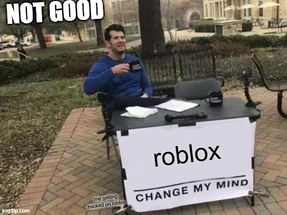 roblox me getting hacked on roblox NOT GOOD | image tagged in memes,change my mind | made w/ Imgflip meme maker