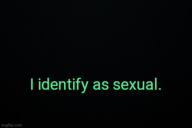 . | I identify as sexual. | image tagged in black | made w/ Imgflip meme maker