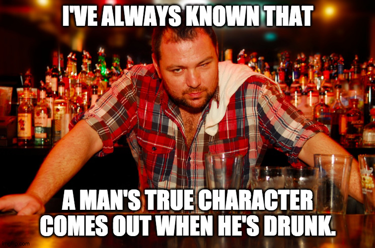 In vino veritas | I'VE ALWAYS KNOWN THAT; A MAN'S TRUE CHARACTER COMES OUT WHEN HE'S DRUNK. | image tagged in annoyed bartender,drunk,drinking,annoying | made w/ Imgflip meme maker