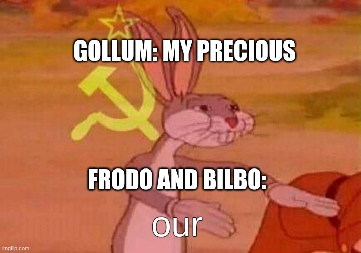 literally every scene with Gollum with Frodo or Bilbo in a cave |  GOLLUM: MY PRECIOUS; FRODO AND BILBO:; our | image tagged in communist bugs bunny,lord of the rings | made w/ Imgflip meme maker