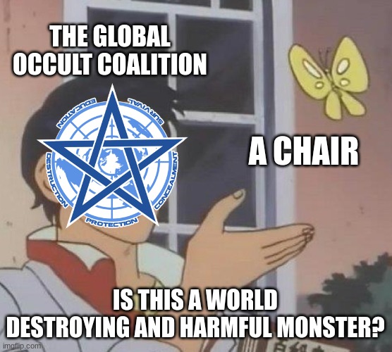 The GOC in a nutshell | THE GLOBAL OCCULT COALITION; A CHAIR; IS THIS A WORLD DESTROYING AND HARMFUL MONSTER? | image tagged in memes,is this a pigeon,scp | made w/ Imgflip meme maker