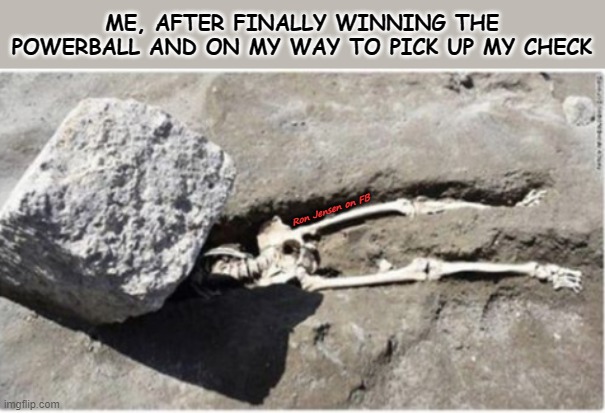 Just My Luck |  ME, AFTER FINALLY WINNING THE POWERBALL AND ON MY WAY TO PICK UP MY CHECK; Ron Jensen on FB | image tagged in dead memes,skeleton,bad luck,unlucky,having a bad day | made w/ Imgflip meme maker