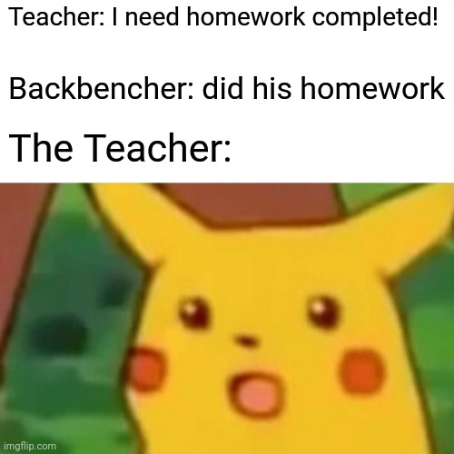 Lol | Teacher: I need homework completed! Backbencher: did his homework; The Teacher: | image tagged in memes,surprised pikachu | made w/ Imgflip meme maker