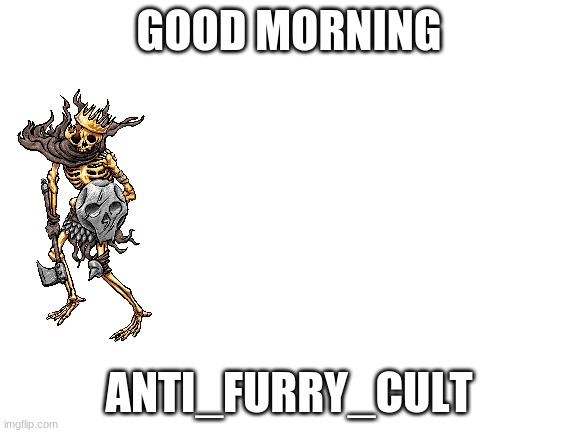 Blank White Template | GOOD MORNING; ANTI_FURRY_CULT | image tagged in blank white template | made w/ Imgflip meme maker