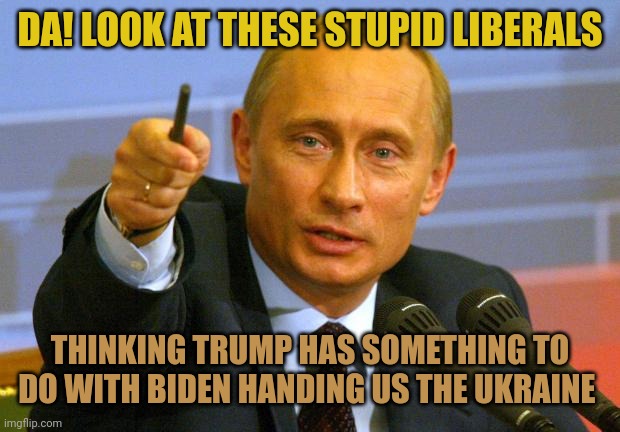 Dull witted useful idiots act like Trump is at fault for Biden being Putin's puppet. He bought Biden long ago. He OWNS Biden. |  DA! LOOK AT THESE STUPID LIBERALS; THINKING TRUMP HAS SOMETHING TO DO WITH BIDEN HANDING US THE UKRAINE | image tagged in memes,good guy putin,putin puppet | made w/ Imgflip meme maker