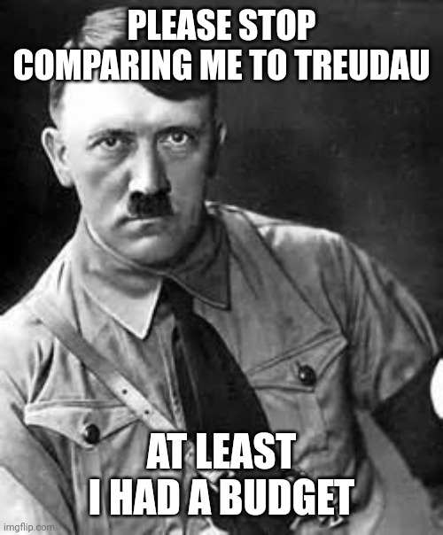 PLEASE STOP COMPARING ME TO TREUDAU AT LEAST I HAD A BUDGET | image tagged in adolf hitler | made w/ Imgflip meme maker