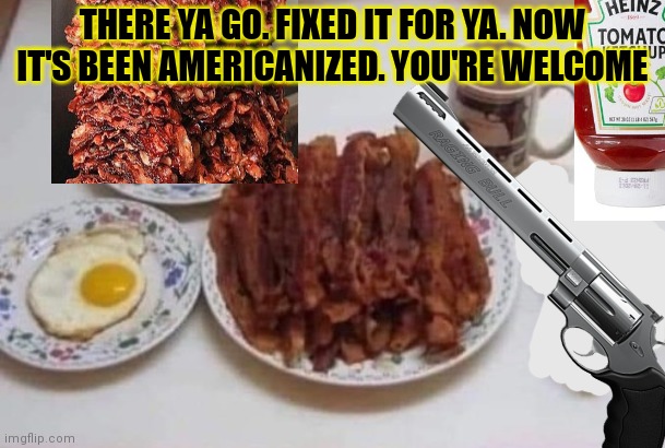 THERE YA GO. FIXED IT FOR YA. NOW IT'S BEEN AMERICANIZED. YOU'RE WELCOME | made w/ Imgflip meme maker