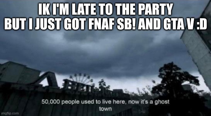 50,000 people used to live here | IK I'M LATE TO THE PARTY BUT I JUST GOT FNAF SB! AND GTA V :D | image tagged in 50 000 people used to live here | made w/ Imgflip meme maker