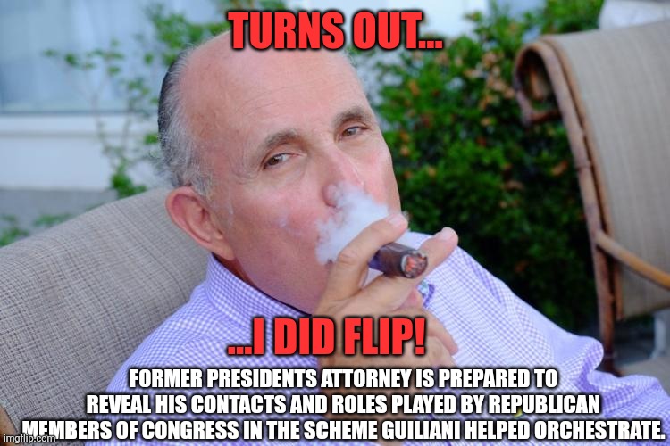 Eating tjeor own.  As thick as theives! | TURNS OUT... ...I DID FLIP! FORMER PRESIDENTS ATTORNEY IS PREPARED TO REVEAL HIS CONTACTS AND ROLES PLAYED BY REPUBLICAN MEMBERS OF CONGRESS IN THE SCHEME GUILIANI HELPED ORCHESTRATE. | image tagged in rudy guiliani | made w/ Imgflip meme maker