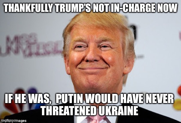 Trump’s not in charge anymore | THANKFULLY TRUMP’S NOT IN-CHARGE NOW; IF HE WAS,  PUTIN WOULD HAVE NEVER 
THREATENED UKRAINE | image tagged in donald trump approves,funny,meme,trump | made w/ Imgflip meme maker