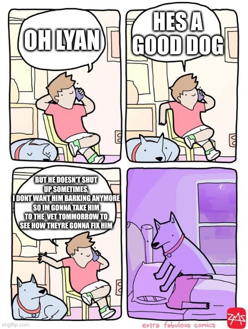 The Dogs Hears Shit And Strangles The Owner | HES A GOOD DOG; OH LYAN; BUT HE DOESN'T SHUT UP SOMETIMES,
I DONT WANT HIM BARKING ANYMORE
SO IM GONNA TAKE HIM TO THE  VET TOMMORROW TO SEE HOW THEYRE GONNA FIX HIM | image tagged in the dogs hears shit and strangles the owner | made w/ Imgflip meme maker
