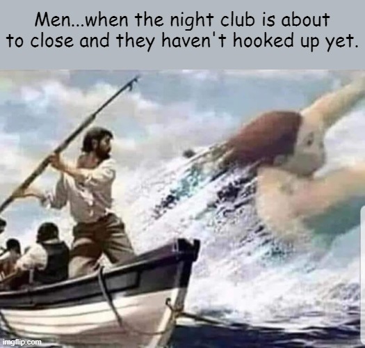 Men...when the night club is about to close and they haven't hooked up yet. | image tagged in funny | made w/ Imgflip meme maker