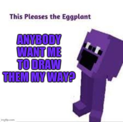 This pleases the eggplant | ANYBODY WANT ME TO DRAW THEM MY WAY? | image tagged in this pleases the eggplant | made w/ Imgflip meme maker