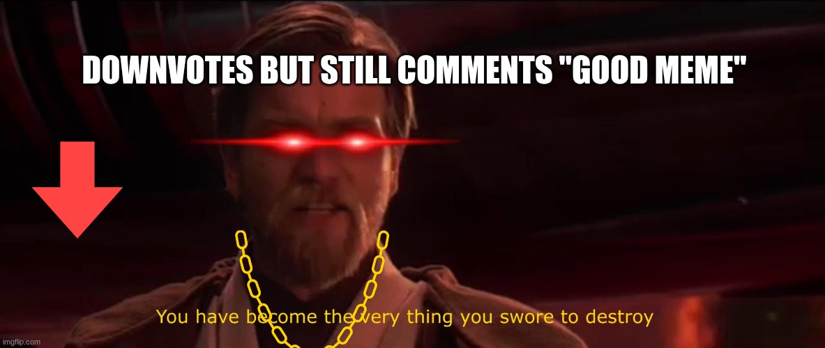 You have become the very thing you swore to destroy | DOWNVOTES BUT STILL COMMENTS "GOOD MEME" | image tagged in you have become the very thing you swore to destroy | made w/ Imgflip meme maker