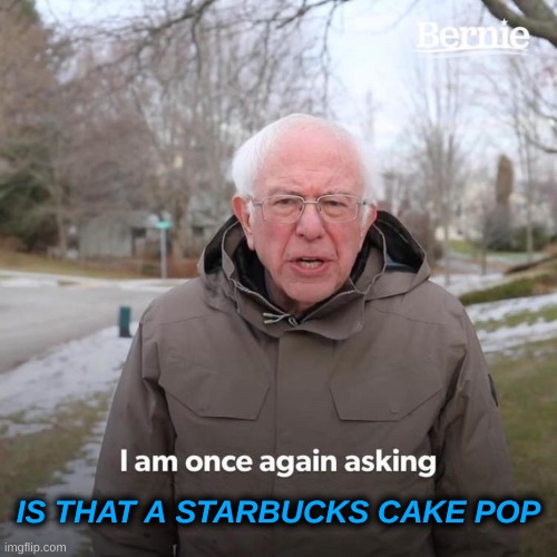 STARBUCKS | IS THAT A STARBUCKS CAKE POP | image tagged in memes,bernie i am once again asking for your support | made w/ Imgflip meme maker