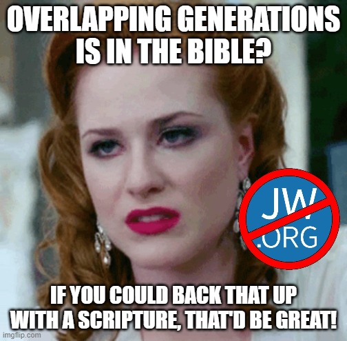 FALSE INTERPRETATION |  OVERLAPPING GENERATIONS
IS IN THE BIBLE? IF YOU COULD BACK THAT UP WITH A SCRIPTURE, THAT'D BE GREAT! | image tagged in jehovah's witnesses,jesus,religion,cult,bible,false prophets | made w/ Imgflip meme maker