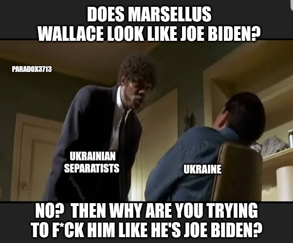 Is Putin, Marsellus Wallace? | DOES MARSELLUS WALLACE LOOK LIKE JOE BIDEN? PARADOX3713; UKRAINIAN SEPARATISTS; UKRAINE; NO?  THEN WHY ARE YOU TRYING TO F*CK HIM LIKE HE'S JOE BIDEN? | image tagged in memes,politics,russia,ukraine,joe biden,pulp fiction | made w/ Imgflip meme maker