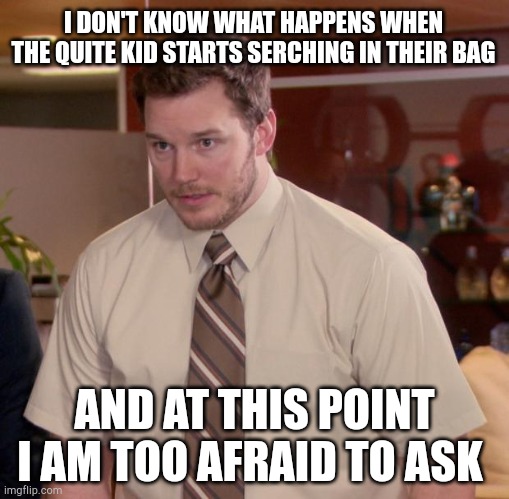 I'm confused and scared, sir... | I DON'T KNOW WHAT HAPPENS WHEN THE QUITE KID STARTS SERCHING IN THEIR BAG; AND AT THIS POINT I AM TOO AFRAID TO ASK | image tagged in memes,afraid to ask andy | made w/ Imgflip meme maker
