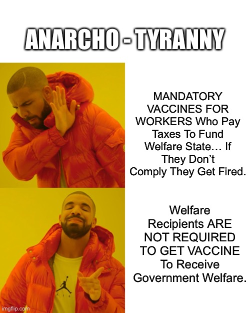 Anarcho - Tyranny … a society that is simultaneously defined by chaos and by repression | ANARCHO - TYRANNY; MANDATORY VACCINES FOR WORKERS Who Pay Taxes To Fund Welfare State… If They Don’t Comply They Get Fired. Welfare Recipients ARE NOT REQUIRED TO GET VACCINE To Receive Government Welfare. | image tagged in memes,drake hotline bling,anarchy,tyranny,political meme,government corruption | made w/ Imgflip meme maker