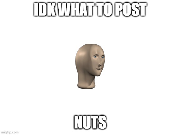 nuts | IDK WHAT TO POST; NUTS | image tagged in nuts | made w/ Imgflip meme maker