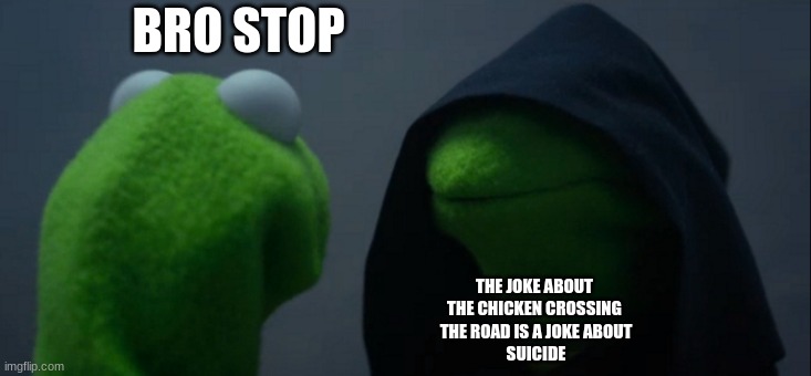 Why did the chicken cross the road? | BRO STOP; THE JOKE ABOUT 
THE CHICKEN CROSSING 
THE ROAD IS A JOKE ABOUT
SUICIDE | image tagged in memes,evil kermit | made w/ Imgflip meme maker