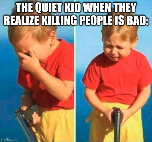 sad | THE QUIET KID WHEN THEY REALIZE KILLING PEOPLE IS BAD: | image tagged in sad kid with gun,quiet kid | made w/ Imgflip meme maker