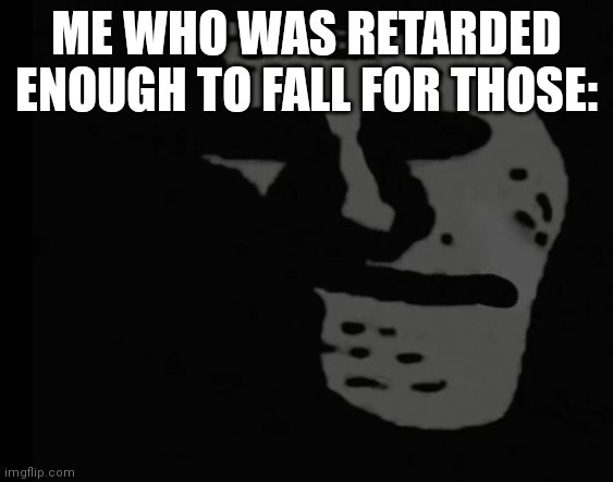 Depressed Trollface | ME WHO WAS RETARDED ENOUGH TO FALL FOR THOSE: | image tagged in depressed trollface | made w/ Imgflip meme maker