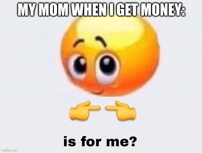 i want to be rich | MY MOM WHEN I GET MONEY: | image tagged in is it for me | made w/ Imgflip meme maker
