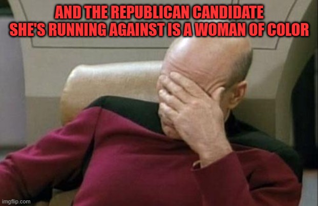 Captain Picard Facepalm Meme | AND THE REPUBLICAN CANDIDATE SHE'S RUNNING AGAINST IS A WOMAN OF COLOR | image tagged in memes,captain picard facepalm | made w/ Imgflip meme maker