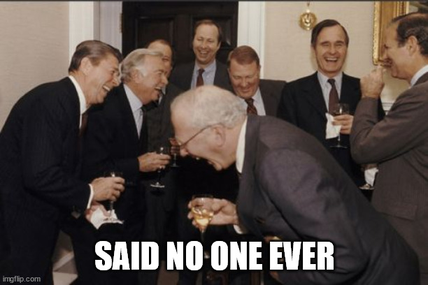 Laughing Men In Suits Meme | SAID NO ONE EVER | image tagged in memes,laughing men in suits | made w/ Imgflip meme maker