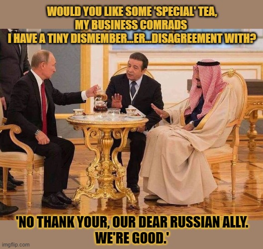 Would you drink the tea? | WOULD YOU LIKE SOME 'SPECIAL' TEA,
MY BUSINESS COMRADS 
I HAVE A TINY DISMEMBER...ER...DISAGREEMENT WITH? 'NO THANK YOUR, OUR DEAR RUSSIAN ALLY.
WE'RE GOOD.' | image tagged in vladimir putin,trump putin phone call | made w/ Imgflip meme maker