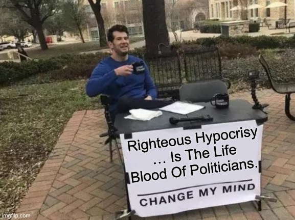 Righteous Hypocrisy … Is The Life Blood Of Politicians. | Righteous Hypocrisy … Is The Life Blood Of Politicians. | image tagged in memes,change my mind,political meme,big government | made w/ Imgflip meme maker