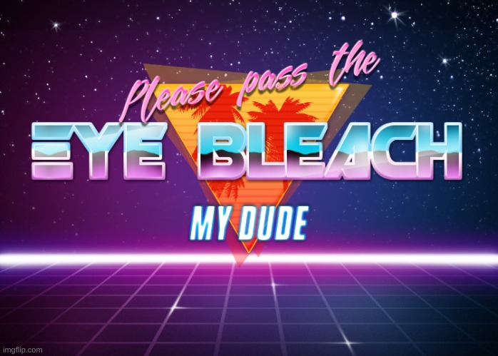 Please pass the eye bleach my dude | image tagged in please pass the eye bleach my dude | made w/ Imgflip meme maker