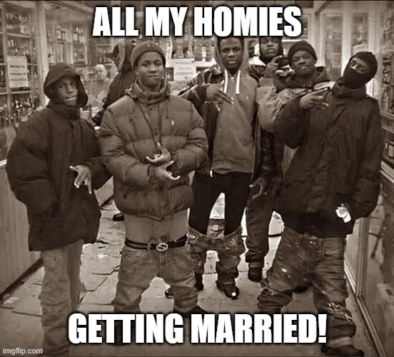 All My Homies Hate | ALL MY HOMIES GETTING MARRIED! | image tagged in all my homies hate | made w/ Imgflip meme maker