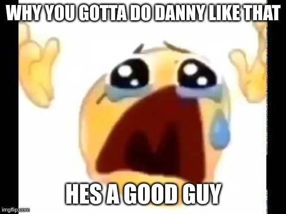 I have a mental disability | WHY YOU GOTTA DO DANNY LIKE THAT; HES A GOOD GUY | image tagged in cursed crying emoji | made w/ Imgflip meme maker