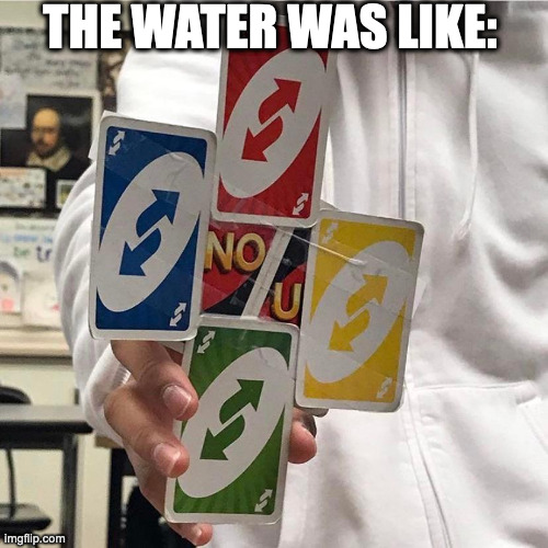 No u | THE WATER WAS LIKE: | image tagged in no u | made w/ Imgflip meme maker