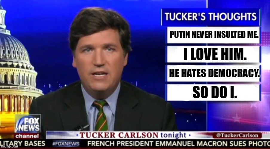 Fox News kisses Russian @ss once again. | PUTIN NEVER INSULTED ME. I LOVE HIM. HE HATES DEMOCRACY. SO DO I. | image tagged in tucker carlson,love,putin,russia,dictator,tyranny | made w/ Imgflip meme maker