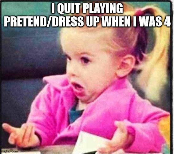 Confused Girl | I QUIT PLAYING PRETEND/DRESS UP WHEN I WAS 4 | image tagged in confused girl | made w/ Imgflip meme maker