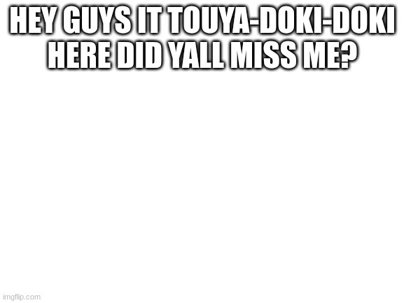 miss me? | HEY GUYS IT TOUYA-DOKI-DOKI HERE DID YALL MISS ME? | image tagged in blank white template | made w/ Imgflip meme maker