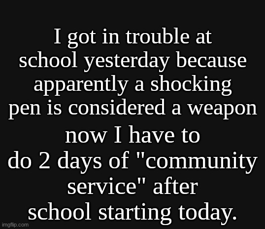 my life is ass :) | I got in trouble at school yesterday because apparently a shocking pen is considered a weapon; now I have to do 2 days of "community service" after school starting today. | image tagged in school | made w/ Imgflip meme maker