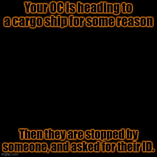 You could get a pass, or you could be told to leave. | Your OC is heading to a cargo ship for some reason; Then they are stopped by someone, and asked for their ID. | image tagged in memes,blank transparent square | made w/ Imgflip meme maker