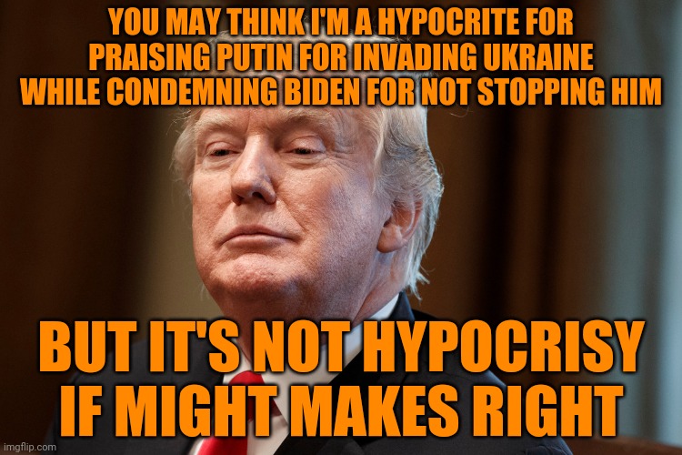 "Life in the state of nature is solitary, poor, nasty, brutish and short." - Thomas Hobbes | YOU MAY THINK I'M A HYPOCRITE FOR PRAISING PUTIN FOR INVADING UKRAINE WHILE CONDEMNING BIDEN FOR NOT STOPPING HIM; BUT IT'S NOT HYPOCRISY IF MIGHT MAKES RIGHT | image tagged in trump,putin,biden,ukraine,treason,might is right | made w/ Imgflip meme maker