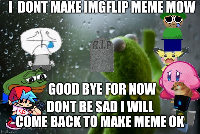 goodbye.. | I  DONT MAKE IMGFLIP MEME MOW; GOOD BYE FOR NOW; DONT BE SAD I WILL COME BACK TO MAKE MEME OK | image tagged in kermit window,sadness | made w/ Imgflip meme maker