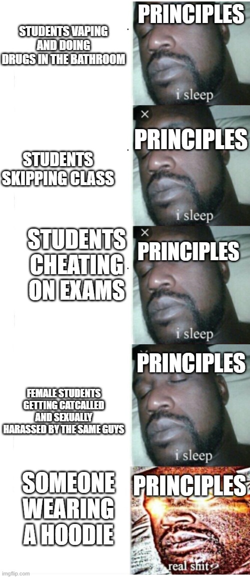 It's sadly true | PRINCIPLES; STUDENTS VAPING AND DOING DRUGS IN THE BATHROOM; PRINCIPLES; STUDENTS SKIPPING CLASS; PRINCIPLES; STUDENTS CHEATING ON EXAMS; PRINCIPLES; FEMALE STUDENTS GETTING CATCALLED AND SEXUALLY HARASSED BY THE SAME GUYS; SOMEONE WEARING A HOODIE; PRINCIPLES | image tagged in i sleep extended | made w/ Imgflip meme maker