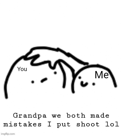 Head pats | You Me Grandpa we both made mistakes I put shoot lol | image tagged in head pats | made w/ Imgflip meme maker