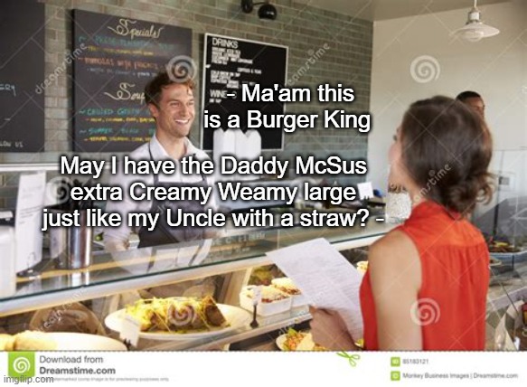E | - Ma'am this is a Burger King; May I have the Daddy McSus extra Creamy Weamy large just like my Uncle with a straw? - | made w/ Imgflip meme maker